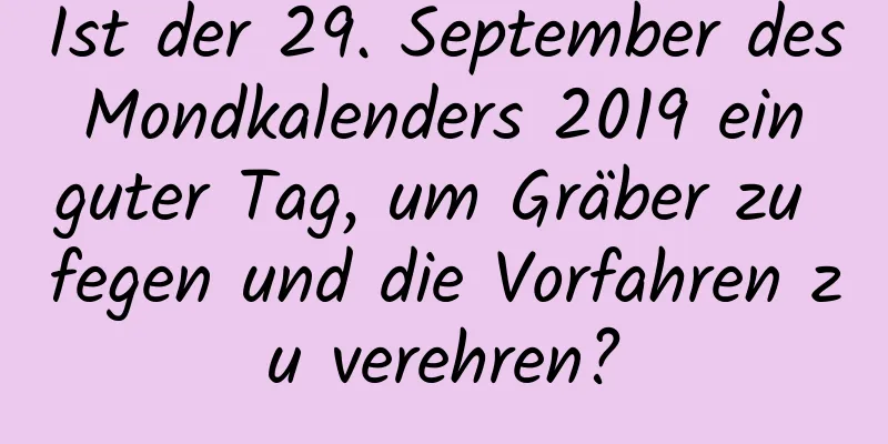 Ist der 29. September des Mondkalenders 2019 ein guter Tag, um Gräber zu fegen und die Vorfahren zu verehren?