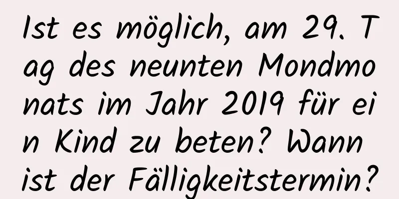 Ist es möglich, am 29. Tag des neunten Mondmonats im Jahr 2019 für ein Kind zu beten? Wann ist der Fälligkeitstermin?