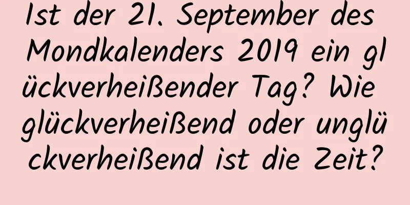 Ist der 21. September des Mondkalenders 2019 ein glückverheißender Tag? Wie glückverheißend oder unglückverheißend ist die Zeit?