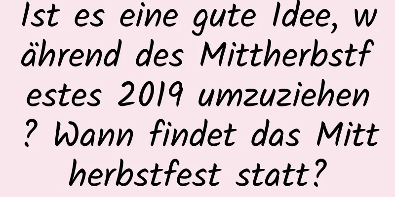 Ist es eine gute Idee, während des Mittherbstfestes 2019 umzuziehen? Wann findet das Mittherbstfest statt?