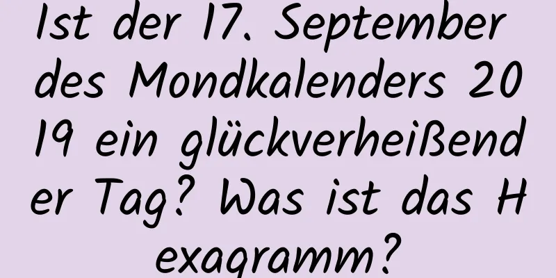 Ist der 17. September des Mondkalenders 2019 ein glückverheißender Tag? Was ist das Hexagramm?