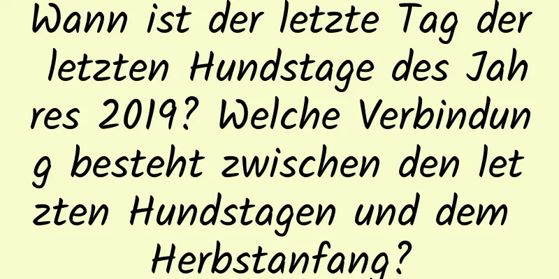 Wann ist der letzte Tag der letzten Hundstage des Jahres 2019? Welche Verbindung besteht zwischen den letzten Hundstagen und dem Herbstanfang?