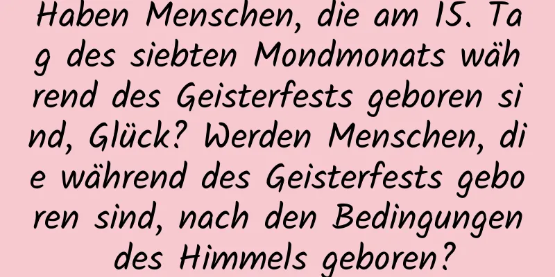 Haben Menschen, die am 15. Tag des siebten Mondmonats während des Geisterfests geboren sind, Glück? Werden Menschen, die während des Geisterfests geboren sind, nach den Bedingungen des Himmels geboren?