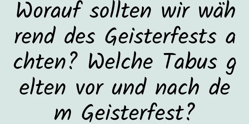 Worauf sollten wir während des Geisterfests achten? Welche Tabus gelten vor und nach dem Geisterfest?