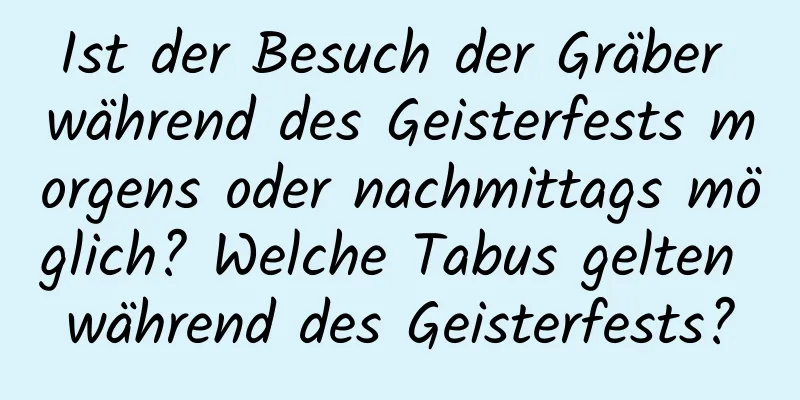 Ist der Besuch der Gräber während des Geisterfests morgens oder nachmittags möglich? Welche Tabus gelten während des Geisterfests?