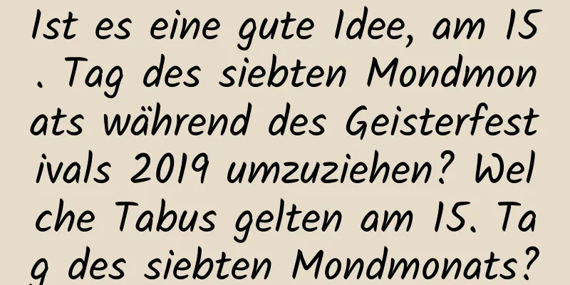 Ist es eine gute Idee, am 15. Tag des siebten Mondmonats während des Geisterfestivals 2019 umzuziehen? Welche Tabus gelten am 15. Tag des siebten Mondmonats?