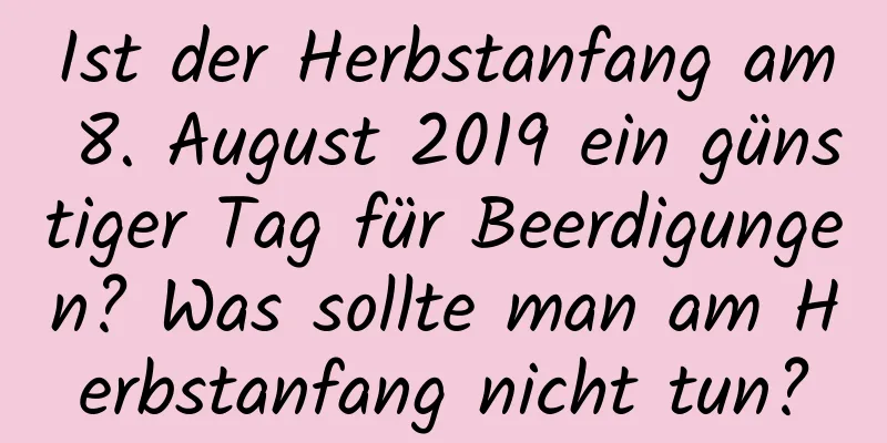 Ist der Herbstanfang am 8. August 2019 ein günstiger Tag für Beerdigungen? Was sollte man am Herbstanfang nicht tun?