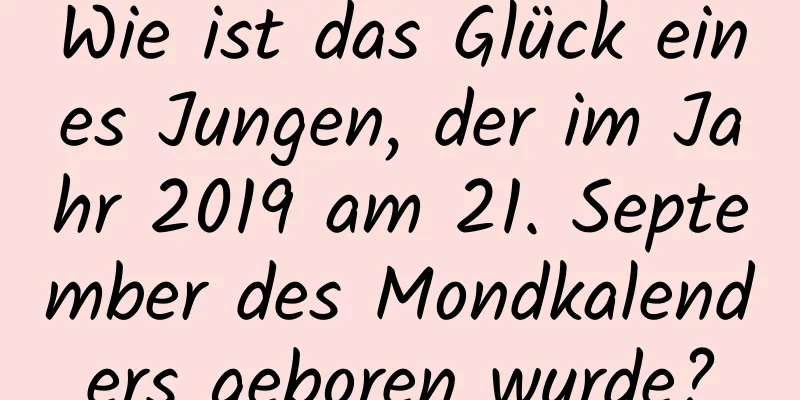 Wie ist das Glück eines Jungen, der im Jahr 2019 am 21. September des Mondkalenders geboren wurde?