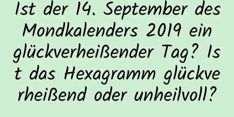 Ist der 14. September des Mondkalenders 2019 ein glückverheißender Tag? Ist das Hexagramm glückverheißend oder unheilvoll?