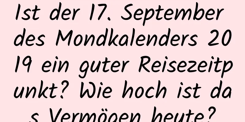 Ist der 17. September des Mondkalenders 2019 ein guter Reisezeitpunkt? Wie hoch ist das Vermögen heute?