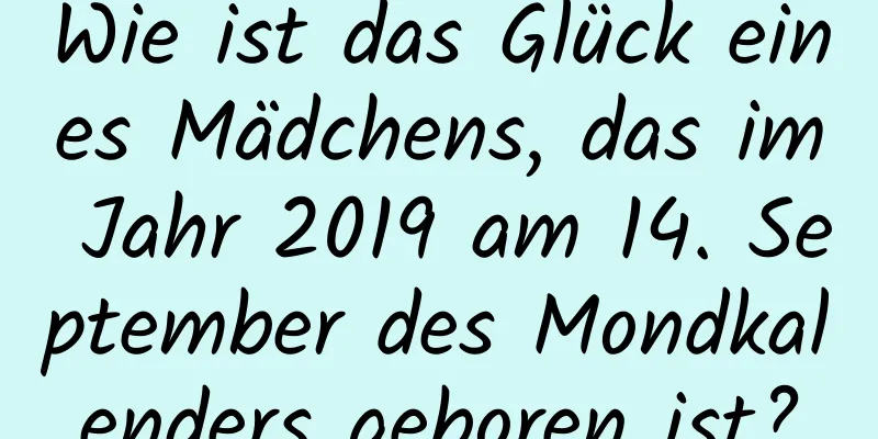 Wie ist das Glück eines Mädchens, das im Jahr 2019 am 14. September des Mondkalenders geboren ist?