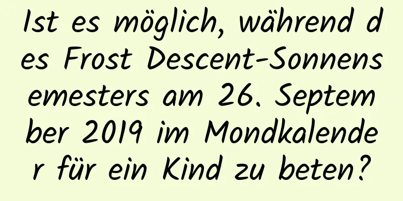 Ist es möglich, während des Frost Descent-Sonnensemesters am 26. September 2019 im Mondkalender für ein Kind zu beten?