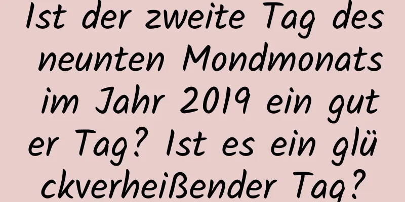 Ist der zweite Tag des neunten Mondmonats im Jahr 2019 ein guter Tag? Ist es ein glückverheißender Tag?