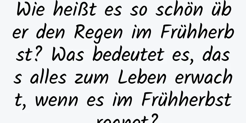 Wie heißt es so schön über den Regen im Frühherbst? Was bedeutet es, dass alles zum Leben erwacht, wenn es im Frühherbst regnet?