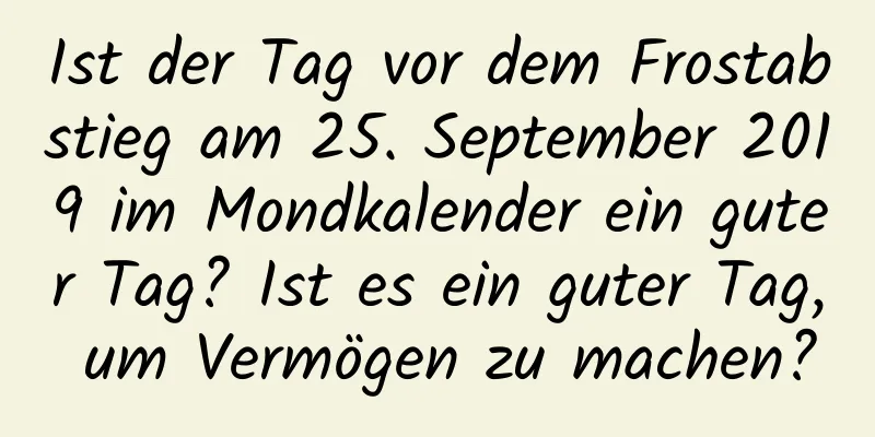 Ist der Tag vor dem Frostabstieg am 25. September 2019 im Mondkalender ein guter Tag? Ist es ein guter Tag, um Vermögen zu machen?