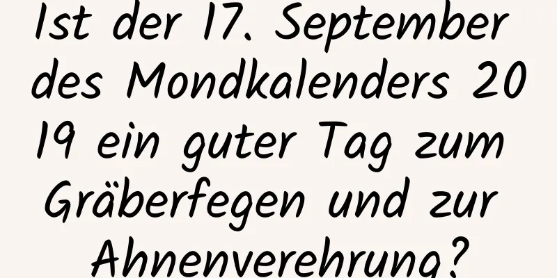 Ist der 17. September des Mondkalenders 2019 ein guter Tag zum Gräberfegen und zur Ahnenverehrung?