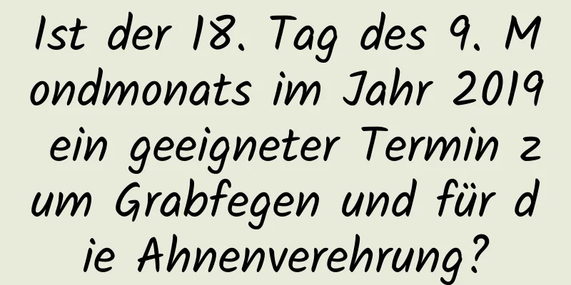 Ist der 18. Tag des 9. Mondmonats im Jahr 2019 ein geeigneter Termin zum Grabfegen und für die Ahnenverehrung?