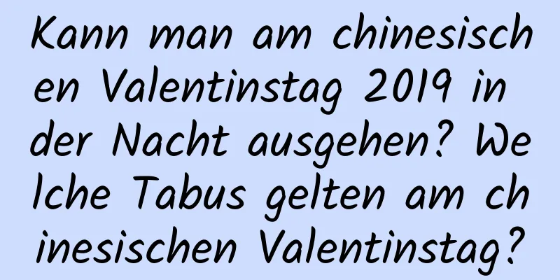 Kann man am chinesischen Valentinstag 2019 in der Nacht ausgehen? Welche Tabus gelten am chinesischen Valentinstag?