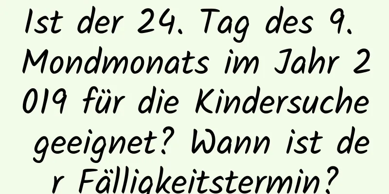 Ist der 24. Tag des 9. Mondmonats im Jahr 2019 für die Kindersuche geeignet? Wann ist der Fälligkeitstermin?