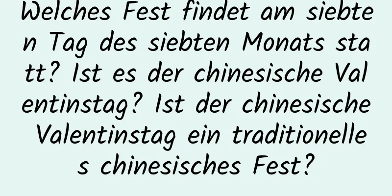 Welches Fest findet am siebten Tag des siebten Monats statt? Ist es der chinesische Valentinstag? Ist der chinesische Valentinstag ein traditionelles chinesisches Fest?