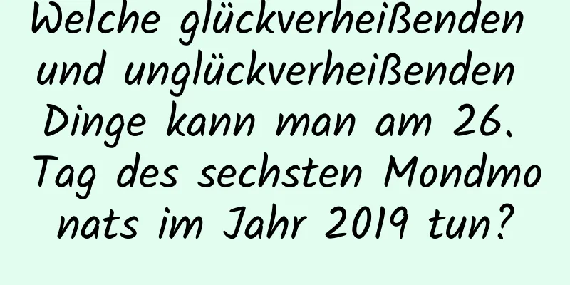 Welche glückverheißenden und unglückverheißenden Dinge kann man am 26. Tag des sechsten Mondmonats im Jahr 2019 tun?