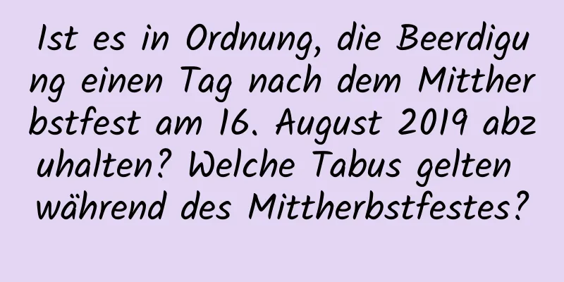 Ist es in Ordnung, die Beerdigung einen Tag nach dem Mittherbstfest am 16. August 2019 abzuhalten? Welche Tabus gelten während des Mittherbstfestes?