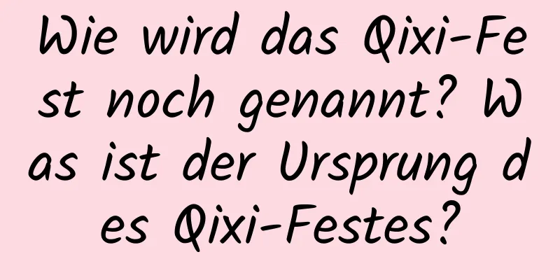 Wie wird das Qixi-Fest noch genannt? Was ist der Ursprung des Qixi-Festes?