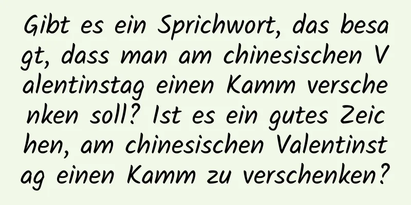 Gibt es ein Sprichwort, das besagt, dass man am chinesischen Valentinstag einen Kamm verschenken soll? Ist es ein gutes Zeichen, am chinesischen Valentinstag einen Kamm zu verschenken?