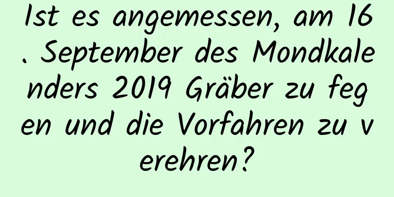 Ist es angemessen, am 16. September des Mondkalenders 2019 Gräber zu fegen und die Vorfahren zu verehren?