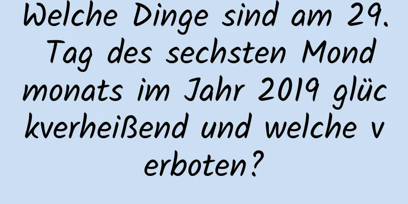 Welche Dinge sind am 29. Tag des sechsten Mondmonats im Jahr 2019 glückverheißend und welche verboten?