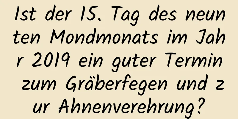 Ist der 15. Tag des neunten Mondmonats im Jahr 2019 ein guter Termin zum Gräberfegen und zur Ahnenverehrung?