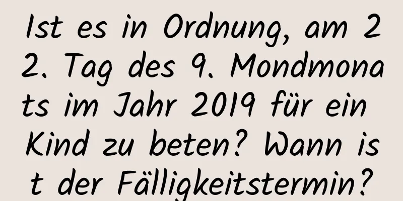 Ist es in Ordnung, am 22. Tag des 9. Mondmonats im Jahr 2019 für ein Kind zu beten? Wann ist der Fälligkeitstermin?