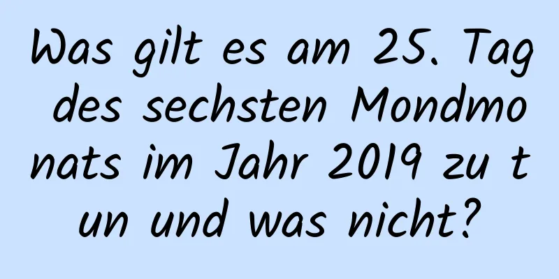 Was gilt es am 25. Tag des sechsten Mondmonats im Jahr 2019 zu tun und was nicht?