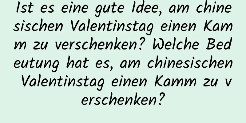 Ist es eine gute Idee, am chinesischen Valentinstag einen Kamm zu verschenken? Welche Bedeutung hat es, am chinesischen Valentinstag einen Kamm zu verschenken?