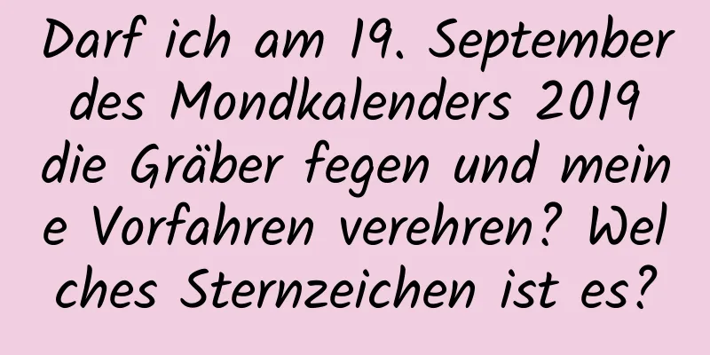 Darf ich am 19. September des Mondkalenders 2019 die Gräber fegen und meine Vorfahren verehren? Welches Sternzeichen ist es?