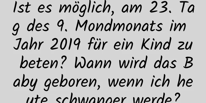 Ist es möglich, am 23. Tag des 9. Mondmonats im Jahr 2019 für ein Kind zu beten? Wann wird das Baby geboren, wenn ich heute schwanger werde?