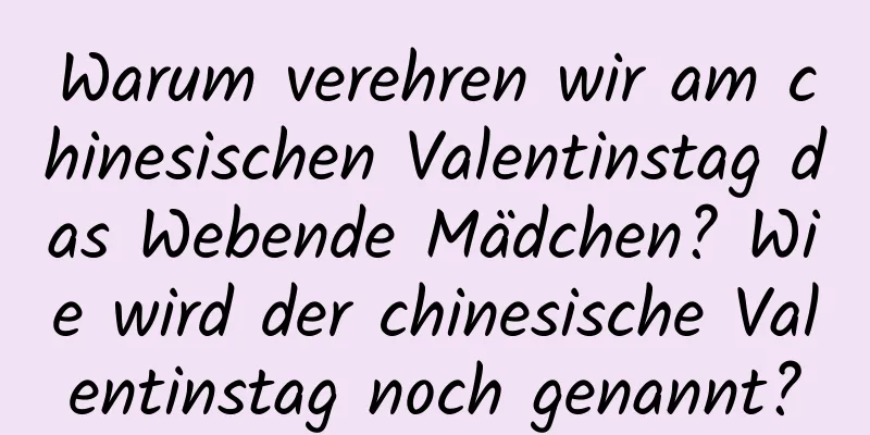 Warum verehren wir am chinesischen Valentinstag das Webende Mädchen? Wie wird der chinesische Valentinstag noch genannt?