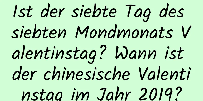 Ist der siebte Tag des siebten Mondmonats Valentinstag? Wann ist der chinesische Valentinstag im Jahr 2019?