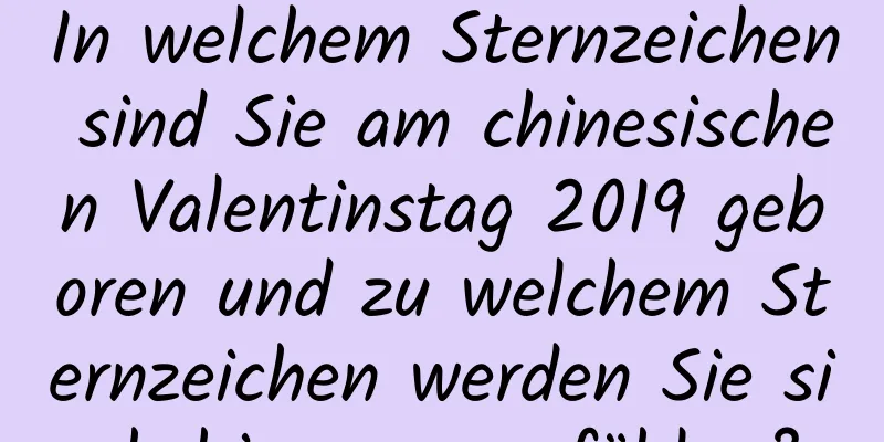 In welchem ​​Sternzeichen sind Sie am chinesischen Valentinstag 2019 geboren und zu welchem ​​Sternzeichen werden Sie sich hingezogen fühlen?