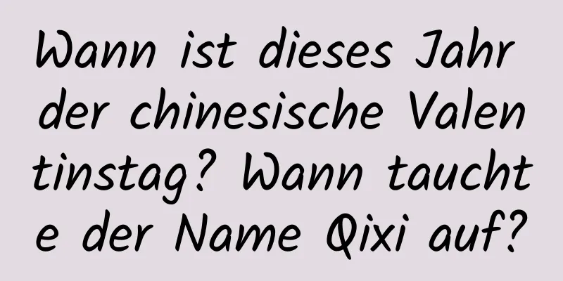 Wann ist dieses Jahr der chinesische Valentinstag? Wann tauchte der Name Qixi auf?