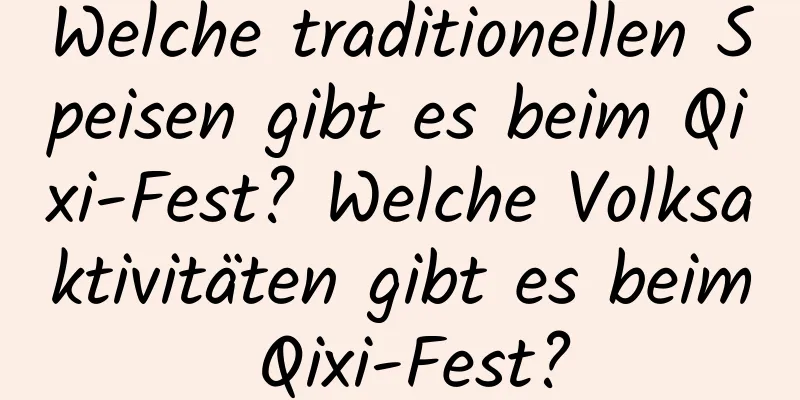 Welche traditionellen Speisen gibt es beim Qixi-Fest? Welche Volksaktivitäten gibt es beim Qixi-Fest?