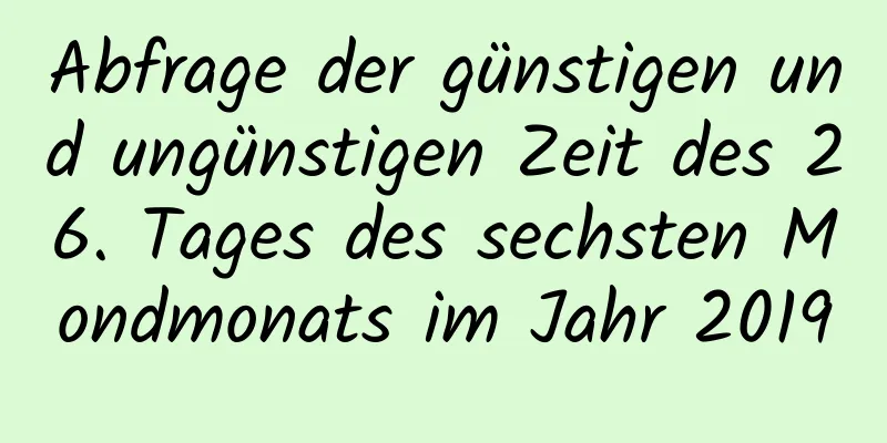 Abfrage der günstigen und ungünstigen Zeit des 26. Tages des sechsten Mondmonats im Jahr 2019