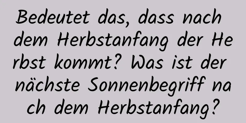 Bedeutet das, dass nach dem Herbstanfang der Herbst kommt? Was ist der nächste Sonnenbegriff nach dem Herbstanfang?