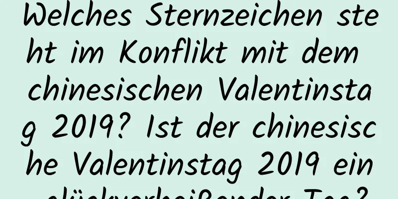 Welches Sternzeichen steht im Konflikt mit dem chinesischen Valentinstag 2019? Ist der chinesische Valentinstag 2019 ein glückverheißender Tag?