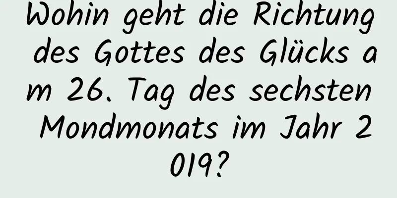 Wohin geht die Richtung des Gottes des Glücks am 26. Tag des sechsten Mondmonats im Jahr 2019?