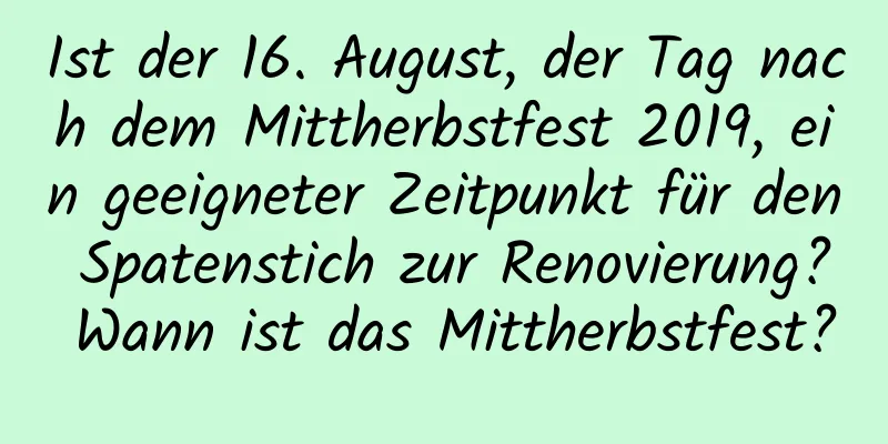 Ist der 16. August, der Tag nach dem Mittherbstfest 2019, ein geeigneter Zeitpunkt für den Spatenstich zur Renovierung? Wann ist das Mittherbstfest?