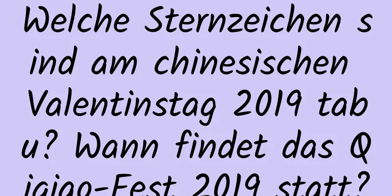 Welche Sternzeichen sind am chinesischen Valentinstag 2019 tabu? Wann findet das Qiqiao-Fest 2019 statt?