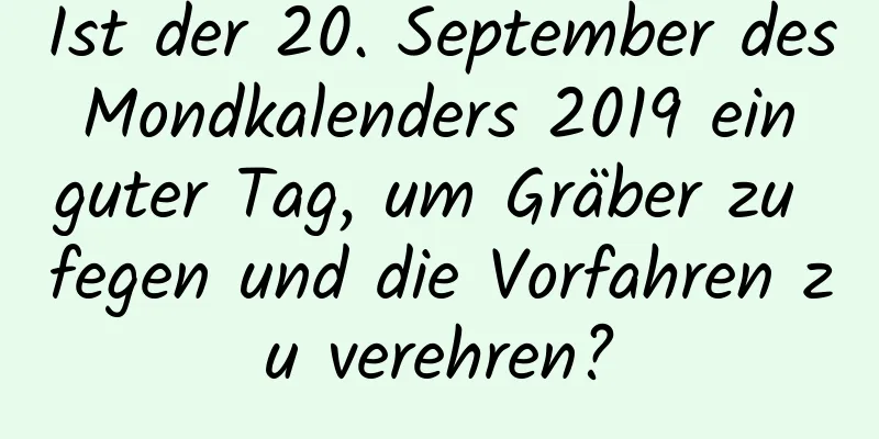 Ist der 20. September des Mondkalenders 2019 ein guter Tag, um Gräber zu fegen und die Vorfahren zu verehren?