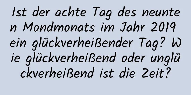 Ist der achte Tag des neunten Mondmonats im Jahr 2019 ein glückverheißender Tag? Wie glückverheißend oder unglückverheißend ist die Zeit?