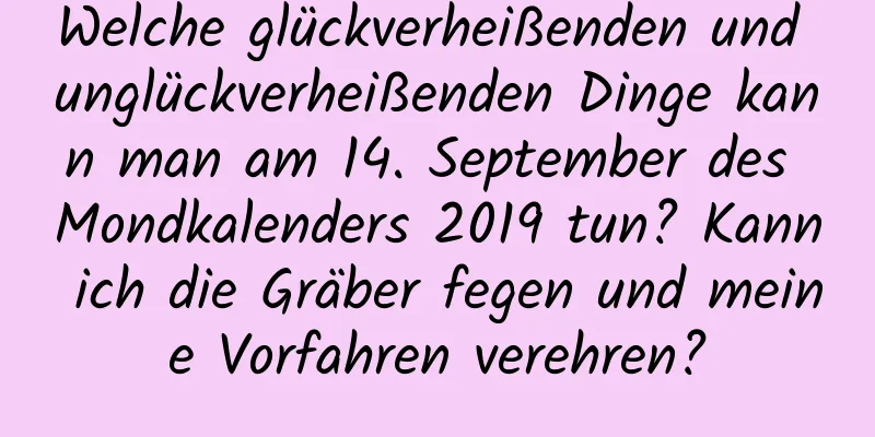 Welche glückverheißenden und unglückverheißenden Dinge kann man am 14. September des Mondkalenders 2019 tun? Kann ich die Gräber fegen und meine Vorfahren verehren?